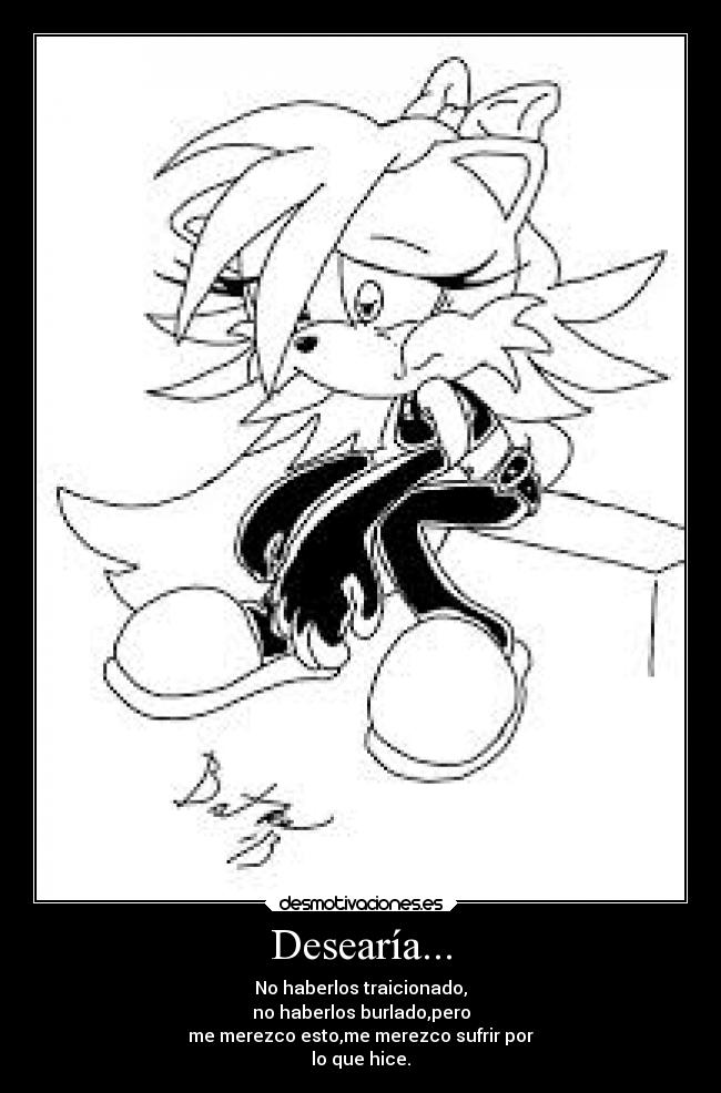 Desearía... - No haberlos traicionado,
no haberlos burlado,pero
me merezco esto,me merezco sufrir por
lo que hice.