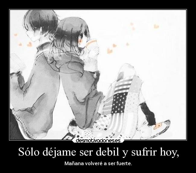 Sólo déjame ser debil y sufrir hoy, -