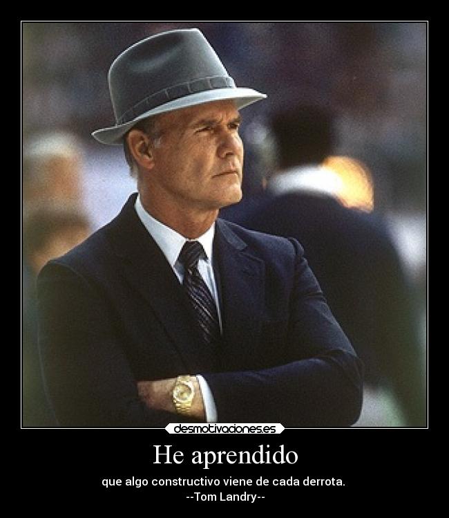 He aprendido - que algo constructivo viene de cada derrota.
--Tom Landry--