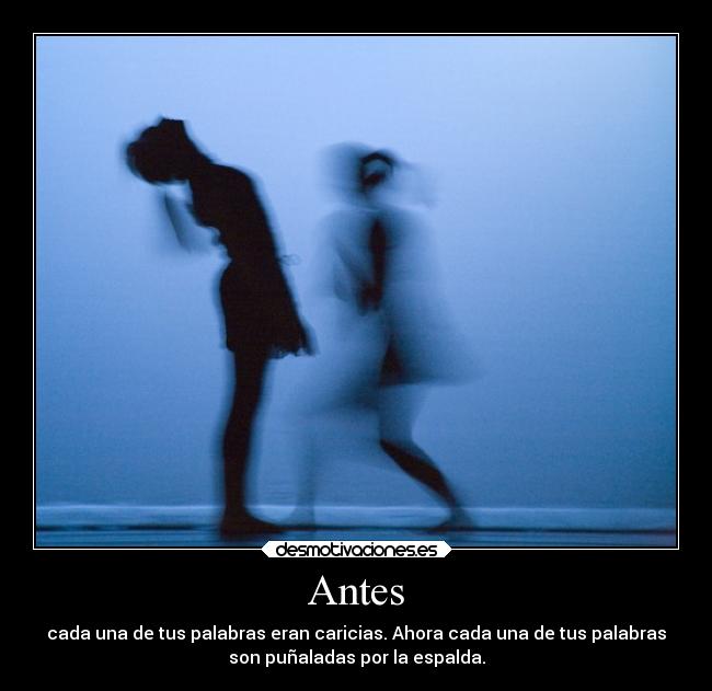 Antes - cada una de tus palabras eran caricias. Ahora cada una de tus palabras
son puñaladas por la espalda.