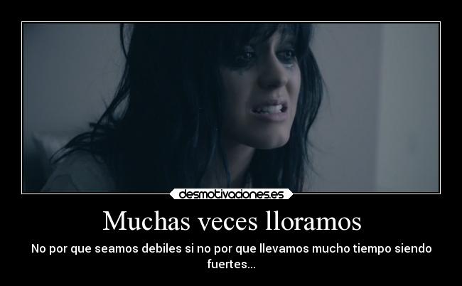 Muchas veces lloramos - No por que seamos debiles si no por que llevamos mucho tiempo siendo
fuertes...
