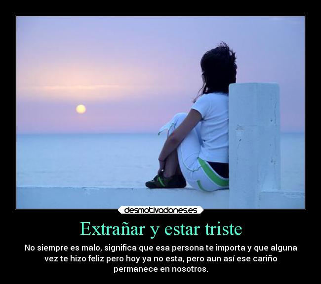 Extrañar y estar triste - No siempre es malo, significa que esa persona te importa y que alguna
vez te hizo feliz pero hoy ya no esta, pero aun así ese cariño
permanece en nosotros.