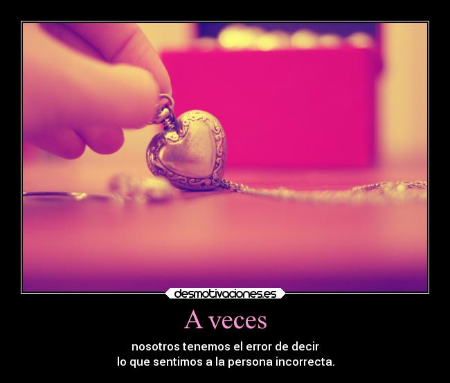 A veces - nosotros tenemos el error de decir
lo que sentimos a la persona incorrecta.