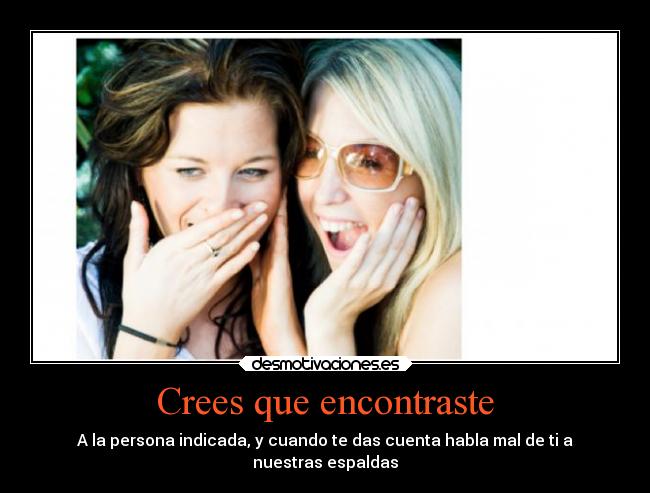 Crees que encontraste - A la persona indicada, y cuando te das cuenta habla mal de ti a
nuestras espaldas