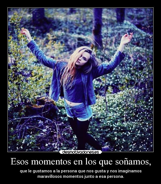 Esos momentos en los que soñamos, - que le gustamos a la persona que nos gusta y nos imaginamos
maravillosos momentos junto a esa persona.