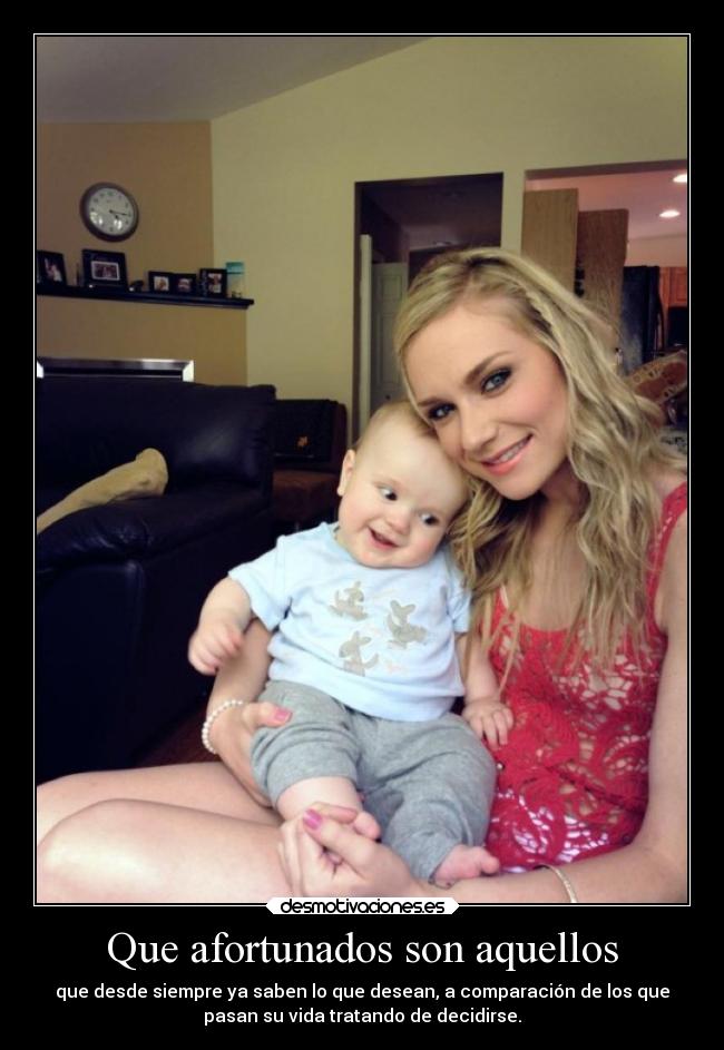 Que afortunados son aquellos - que desde siempre ya saben lo que desean, a comparación de los que
pasan su vida tratando de decidirse.