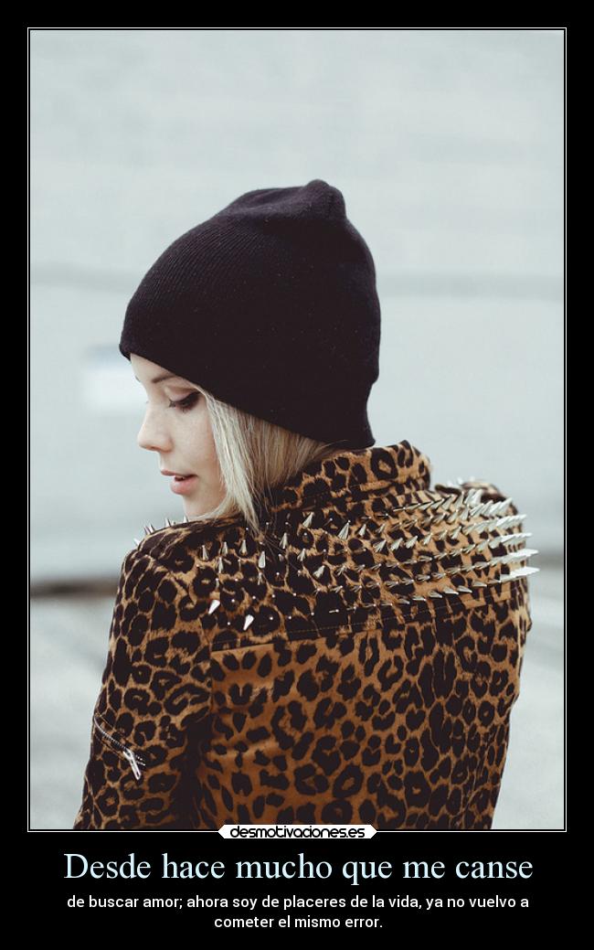 Desde hace mucho que me canse - de buscar amor; ahora soy de placeres de la vida, ya no vuelvo a
cometer el mismo error.
