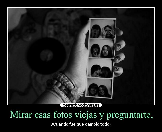 carteles desmotivaciones amigos amor mirar fotos viejas preguntarte cuando cambio todo recuerdo memoria desmotivaciones
