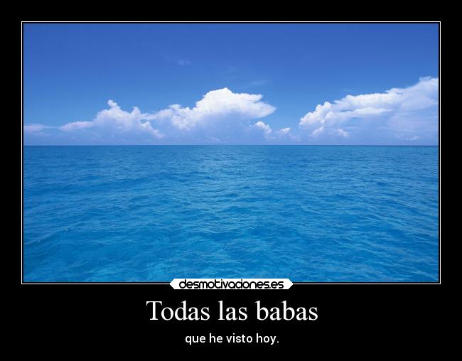 Todas las babas - que he visto hoy.