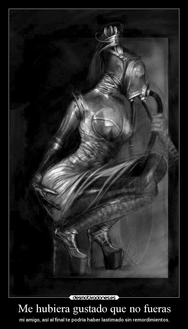 Me hubiera gustado que no fueras - mi amigo, así al final te podría haber lastimado sin remordimientos.