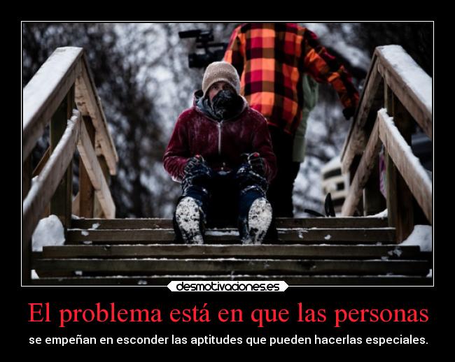 El problema está en que las personas - se empeñan en esconder las aptitudes que pueden hacerlas especiales.