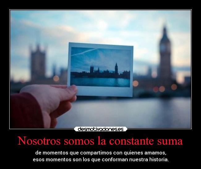 Nosotros somos la constante suma - de momentos que compartimos con quienes amamos,
esos momentos son los que conforman nuestra historia.