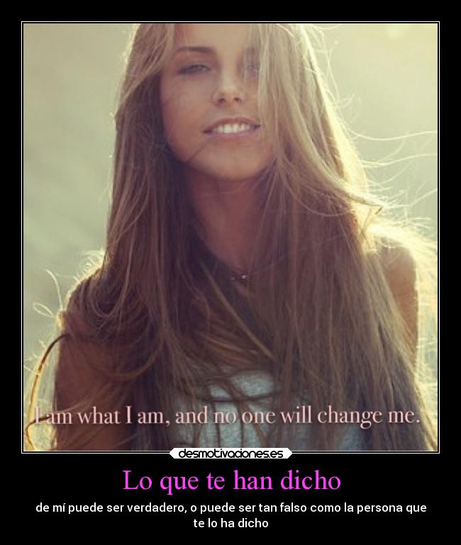 Lo que te han dicho - de mí puede ser verdadero, o puede ser tan falso como la persona que
te lo ha dicho
