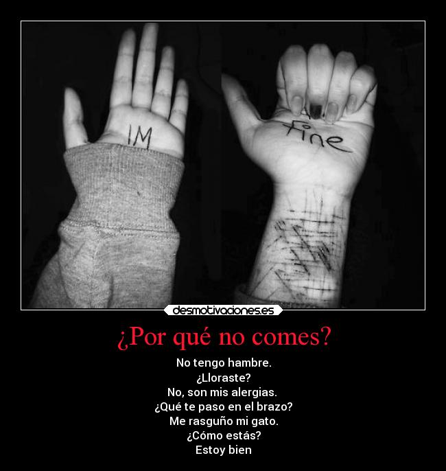 ¿Por qué no comes? - No tengo hambre.
¿Lloraste?
No, son mis alergias. 
¿Qué te paso en el brazo?
Me rasguño mi gato.
¿Cómo estás?
Estoy bien
