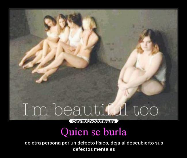 Quien se burla - de otra persona por un defecto físico, deja al descubierto sus
defectos mentales