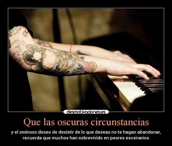 Que las oscuras circunstancias - y el ominoso deseo de desistir de lo que deseas no te hagan abandonar,
recuerda que muchos han sobrevivido en peores escenarios.