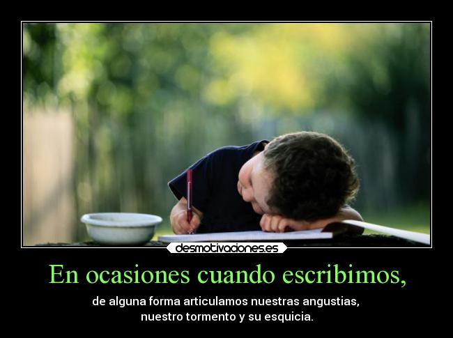 En ocasiones cuando escribimos, - de alguna forma articulamos nuestras angustias,
nuestro tormento y su esquicia.