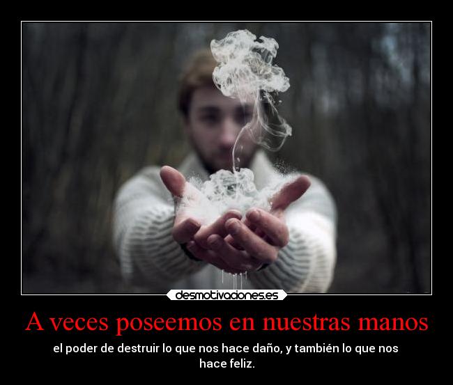 A veces poseemos en nuestras manos - el poder de destruir lo que nos hace daño, y también lo que nos
hace feliz.