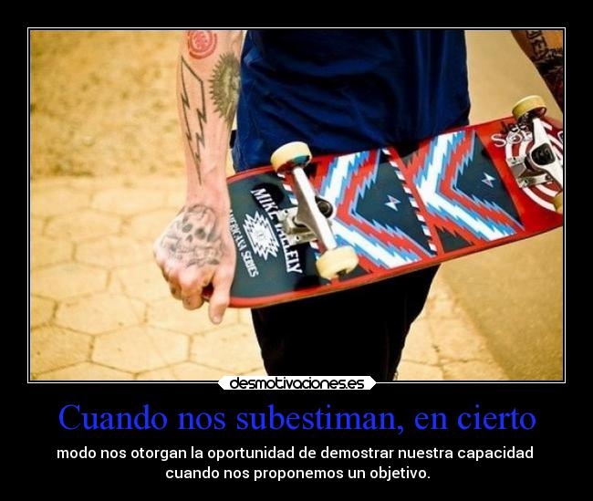 Cuando nos subestiman, en cierto - modo nos otorgan la oportunidad de demostrar nuestra capacidad
cuando nos proponemos un objetivo.