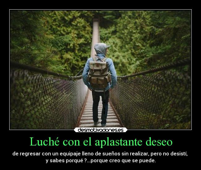 Luché con el aplastante deseo - de regresar con un equipaje lleno de sueños sin realizar, pero no desistí,
y sabes porqué ?...porque creo que se puede.