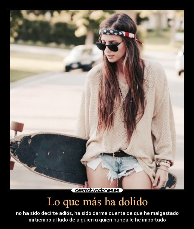 Lo que más ha dolido - no ha sido decirte adiós, ha sido darme cuenta de que he malgastado
mi tiempo al lado de alguien a quien nunca le he importado