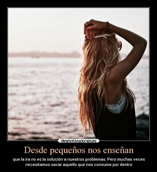 Desde pequeños nos enseñan - que la ira no es la solución a nuestros problemas. Pero muchas veces
necesitamos sacar aquello que nos consume por dentro
