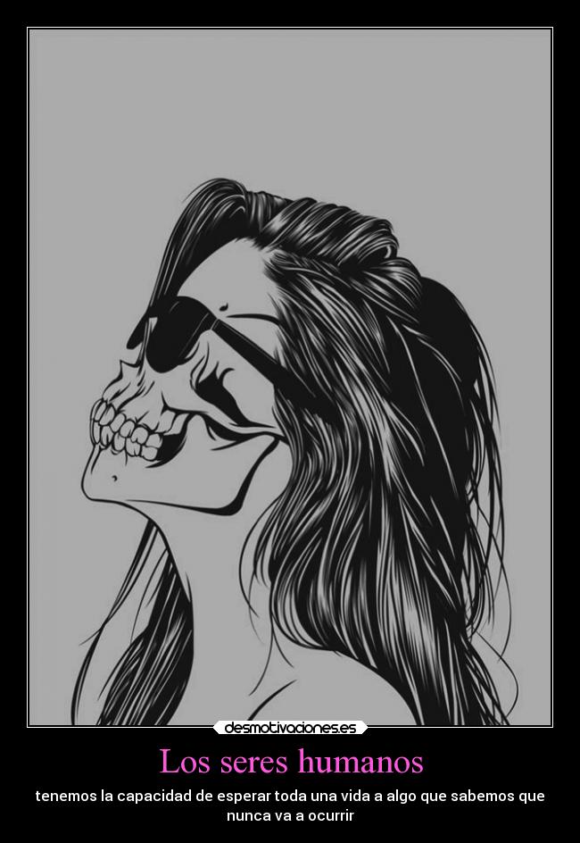 Los seres humanos - tenemos la capacidad de esperar toda una vida a algo que sabemos que
nunca va a ocurrir