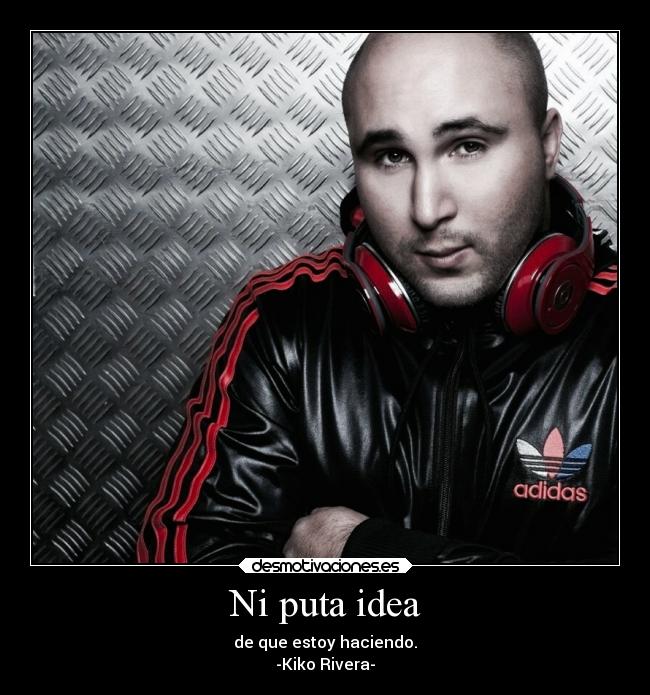 Ni puta idea - de que estoy haciendo.
-Kiko Rivera-
