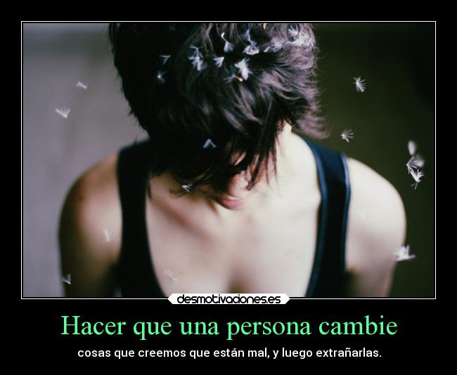 Hacer que una persona cambie - cosas que creemos que están mal, y luego extrañarlas.