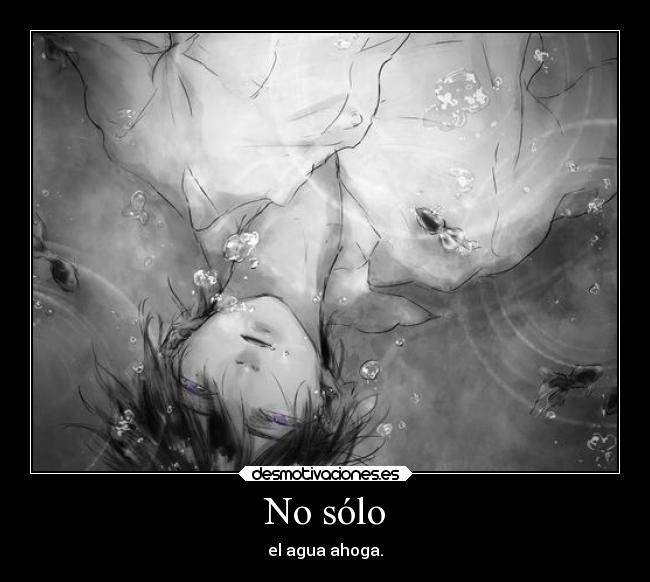 No sólo - el agua ahoga.