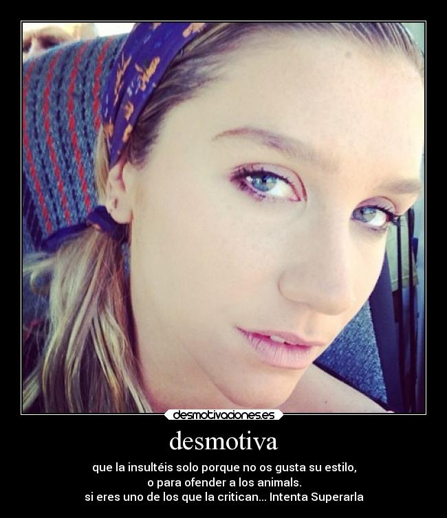 desmotiva - que la insultéis solo porque no os gusta su estilo,
o para ofender a los animals.
si eres uno de los que la critican... Intenta Superarla