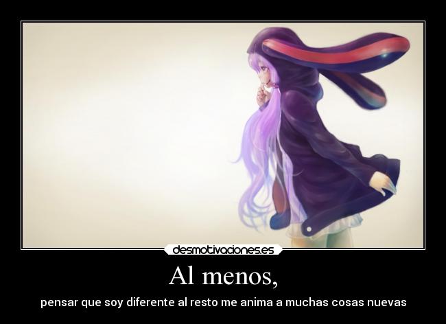 Al menos, - pensar que soy diferente al resto me anima a muchas cosas nuevas