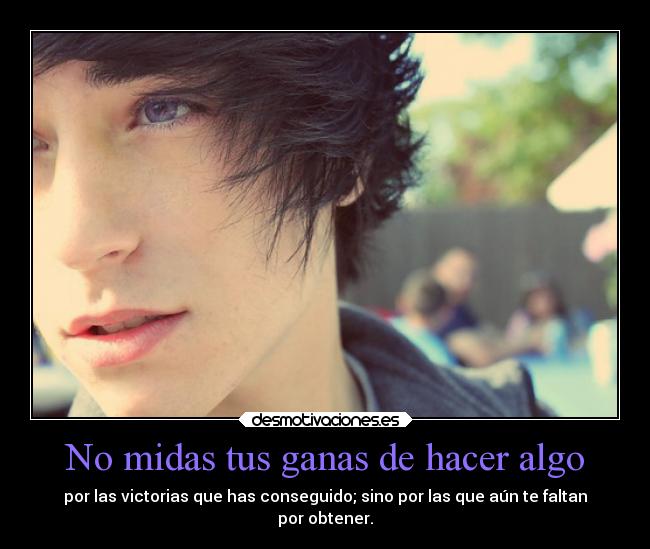 No midas tus ganas de hacer algo - por las victorias que has conseguido; sino por las que aún te faltan
por obtener.