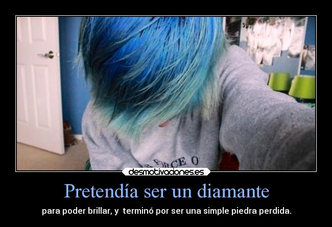 Pretendía ser un diamante - para poder brillar, y  terminó por ser una simple piedra perdida.