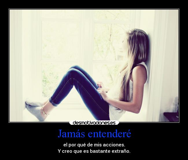 Jamás entenderé - el por qué de mis acciones.
Y creo que es bastante extraño.