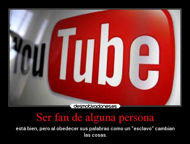 Ser fan de alguna persona - está bien, pero al obedecer sus palabras como un esclavo cambian
las cosas.