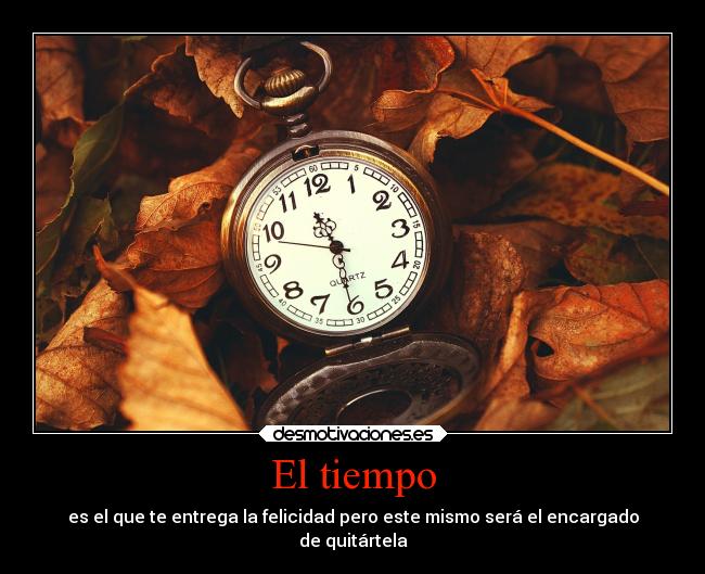El tiempo - es el que te entrega la felicidad pero este mismo será el encargado
de quitártela
