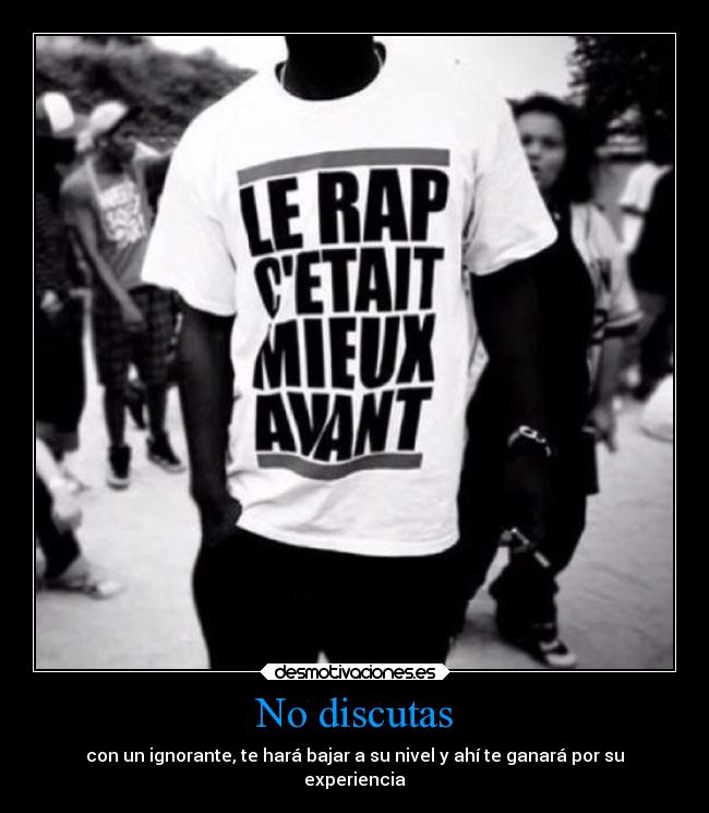 No discutas - con un ignorante, te hará bajar a su nivel y ahí te ganará por su
experiencia