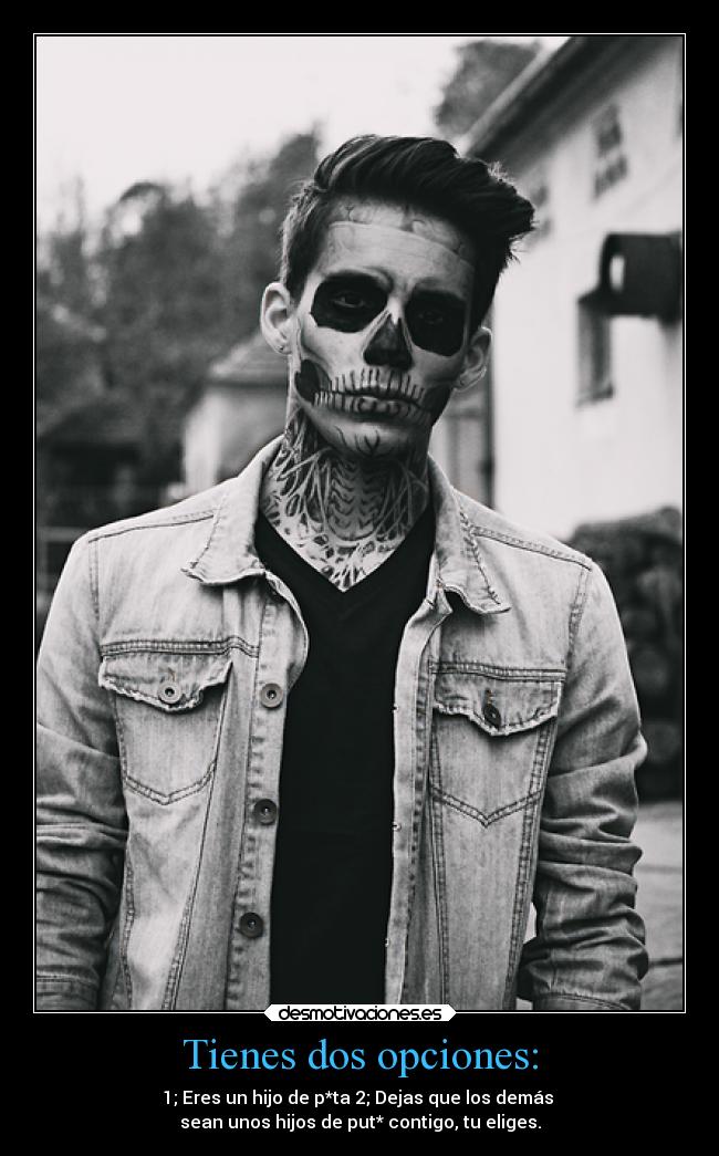 Tienes dos opciones: - 1; Eres un hijo de p*ta 2; Dejas que los demás
sean unos hijos de put* contigo, tu eliges.