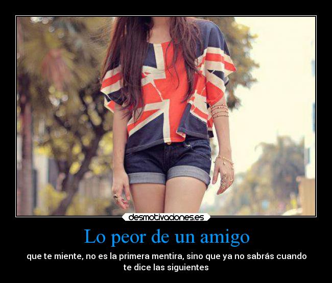 Lo peor de un amigo - que te miente, no es la primera mentira, sino que ya no sabrás cuando
te dice las siguientes