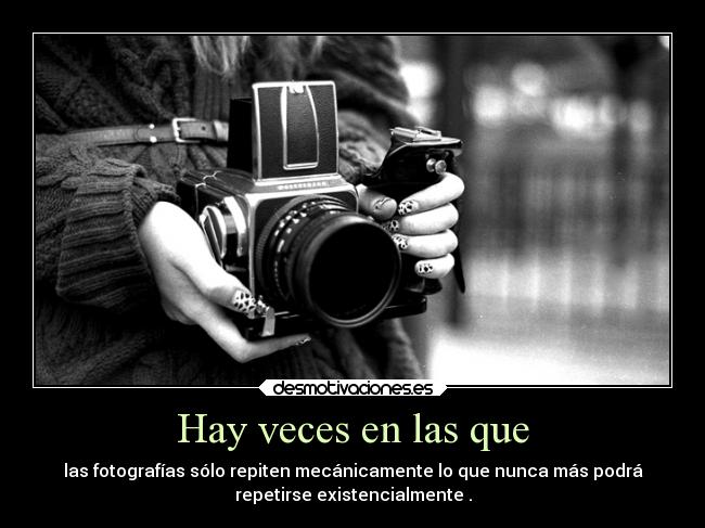 Hay veces en las que - las fotografías sólo repiten mecánicamente lo que nunca más podrá
repetirse existencialmente .