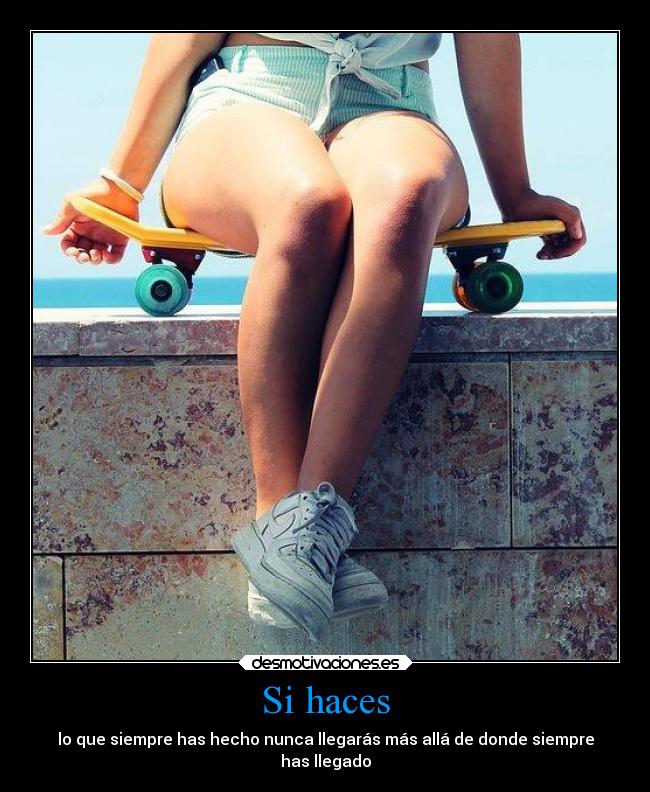 Si haces - lo que siempre has hecho nunca llegarás más allá de donde siempre
has llegado