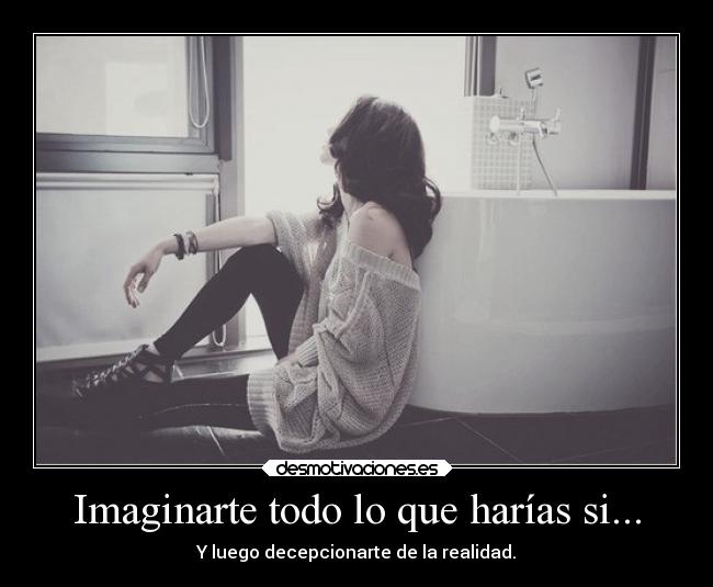Imaginarte todo lo que harías si... - Y luego decepcionarte de la realidad.