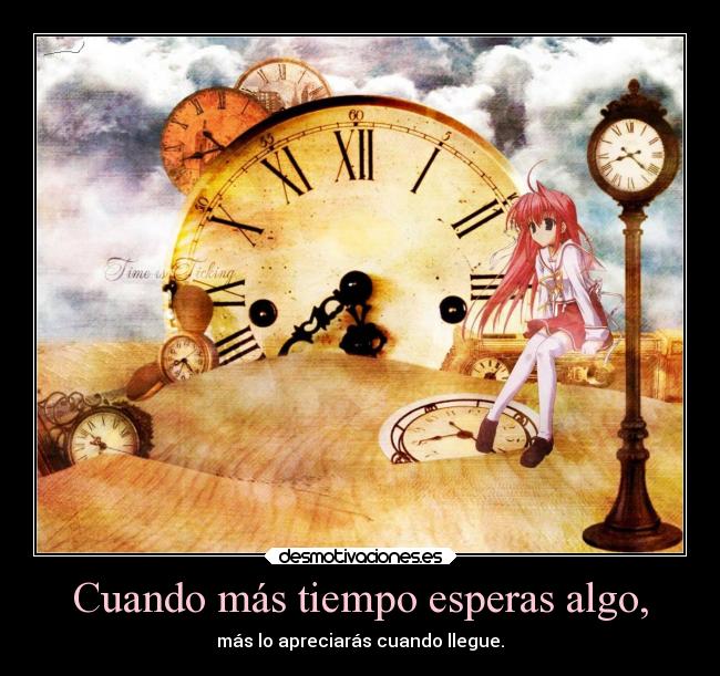 Cuando más tiempo esperas algo, - más lo apreciarás cuando llegue.