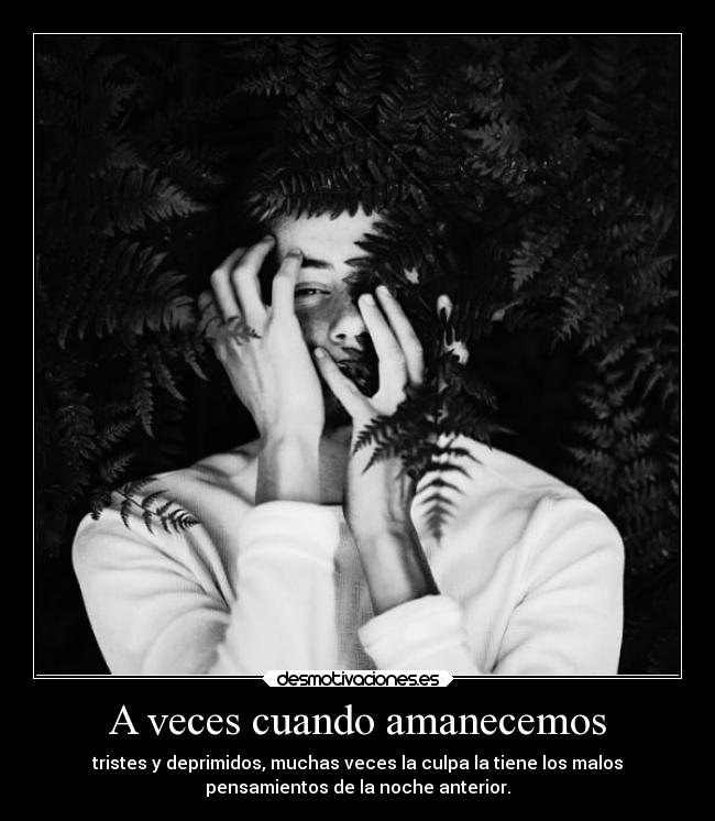 A veces cuando amanecemos - tristes y deprimidos, muchas veces la culpa la tiene los malos
pensamientos de la noche anterior.