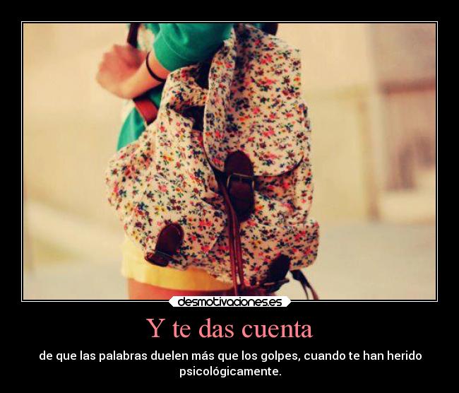 Y te das cuenta - de que las palabras duelen más que los golpes, cuando te han herido
psicológicamente.