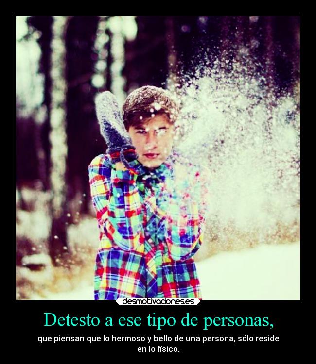 Detesto a ese tipo de personas, - que piensan que lo hermoso y bello de una persona, sólo reside
en lo físico.