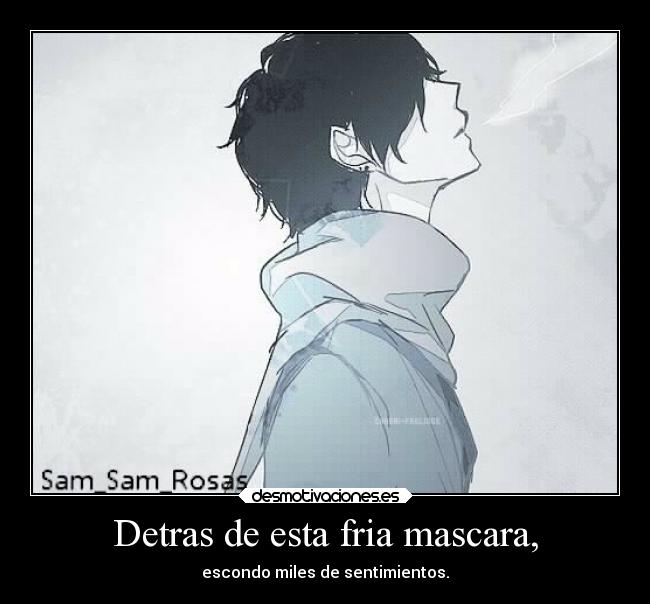 Detras de esta fria mascara, - escondo miles de sentimientos.
