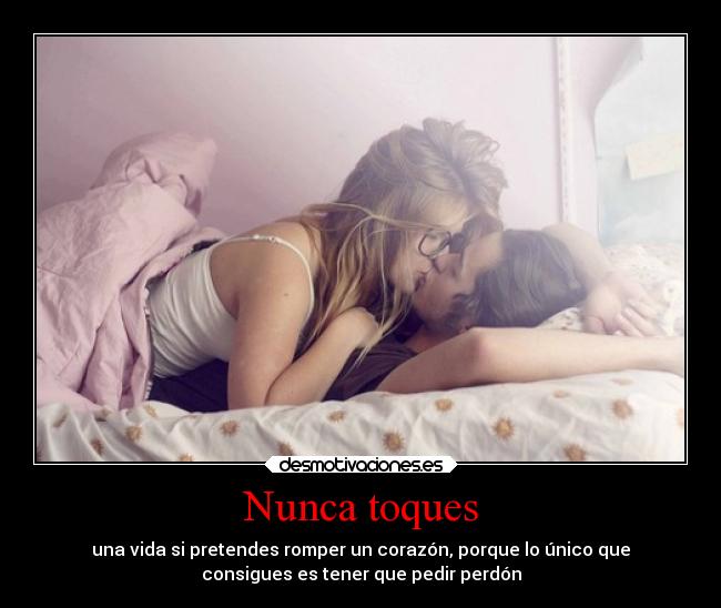 Nunca toques - una vida si pretendes romper un corazón, porque lo único que
consigues es tener que pedir perdón