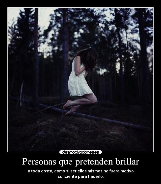 Personas que pretenden brillar - a toda costa, como si ser ellos mismos no fuera motivo
suficiente para hacerlo.